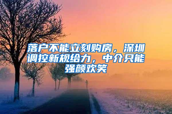 落户不能立刻购房，深圳调控新规给力，中介只能强颜欢笑