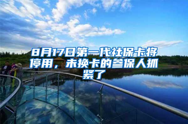 8月17日第一代社保卡将停用，未换卡的参保人抓紧了