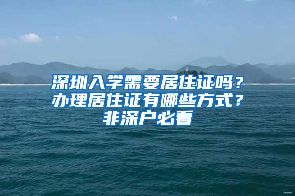 深圳入学需要居住证吗？办理居住证有哪些方式？非深户必看