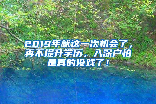 2019年就这一次机会了，再不提升学历，入深户怕是真的没戏了！