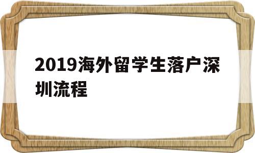 2019海外留学生落户深圳流程的简单介绍 留学生入户深圳