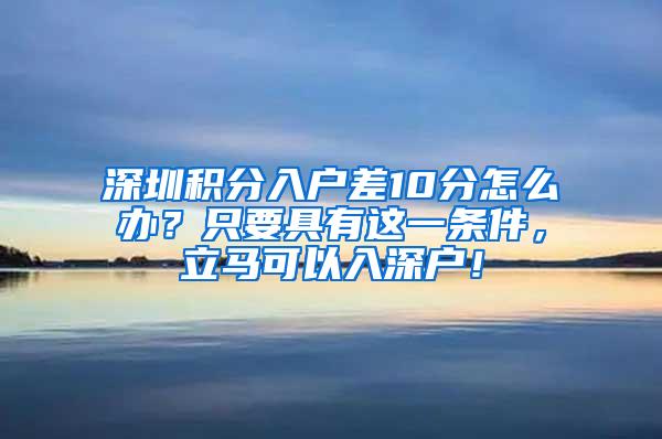 深圳积分入户差10分怎么办？只要具有这一条件，立马可以入深户！