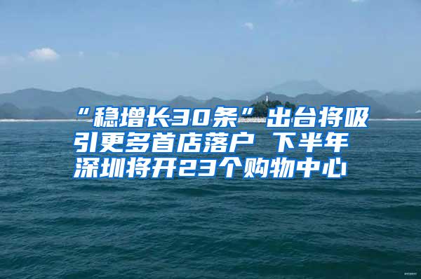 “稳增长30条”出台将吸引更多首店落户 下半年深圳将开23个购物中心