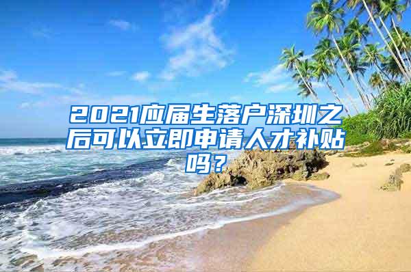 2021应届生落户深圳之后可以立即申请人才补贴吗？