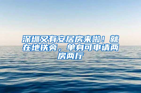 深圳又有安居房来啦！就在地铁旁，单身可申请两房两厅