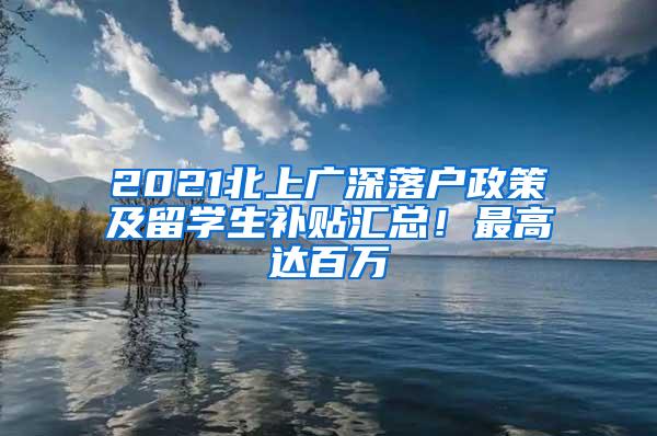 2021北上广深落户政策及留学生补贴汇总！最高达百万