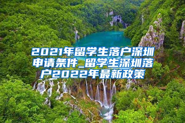 2021年留学生落户深圳申请条件_留学生深圳落户2022年最新政策