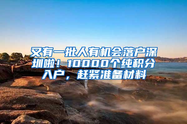 又有一批人有机会落户深圳啦！10000个纯积分入户，赶紧准备材料