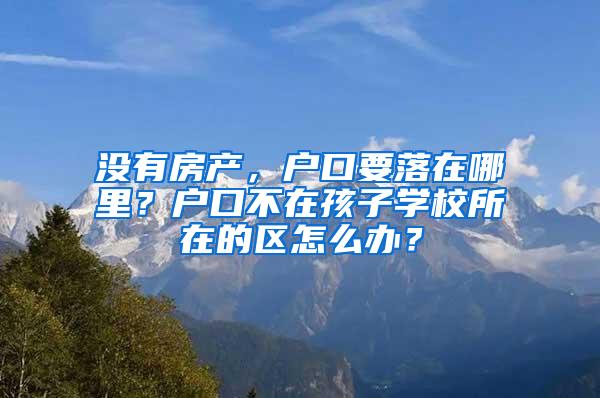 没有房产，户口要落在哪里？户口不在孩子学校所在的区怎么办？