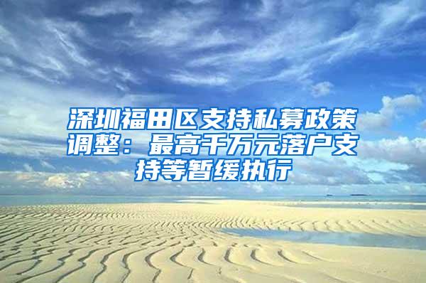 深圳福田区支持私募政策调整：最高千万元落户支持等暂缓执行