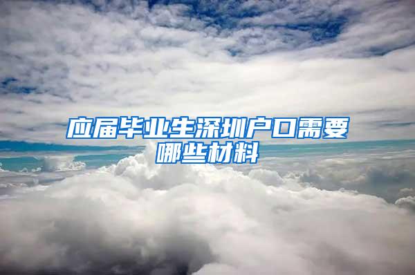 应届毕业生深圳户口需要哪些材料