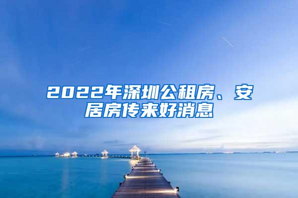 2022年深圳公租房、安居房传来好消息