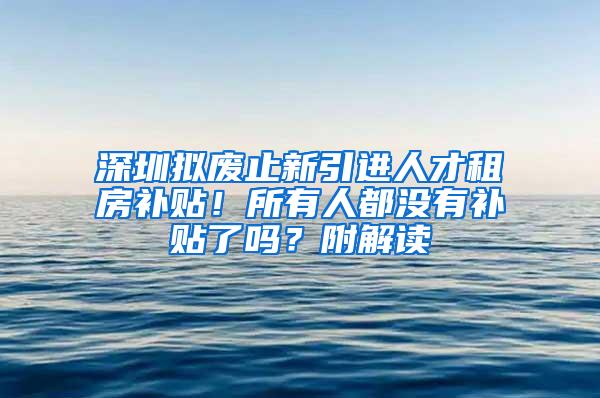 深圳拟废止新引进人才租房补贴！所有人都没有补贴了吗？附解读