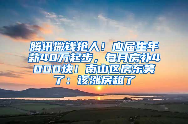 腾讯撒钱抢人！应届生年薪40万起步，每月房补4000块！南山区房东笑了：该涨房租了