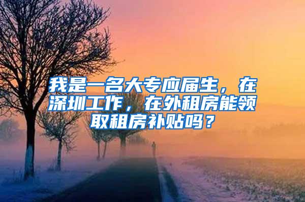 我是一名大专应届生，在深圳工作，在外租房能领取租房补贴吗？