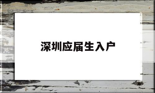 深圳应届生入户(2022深圳应届生入户) 应届毕业生入户深圳