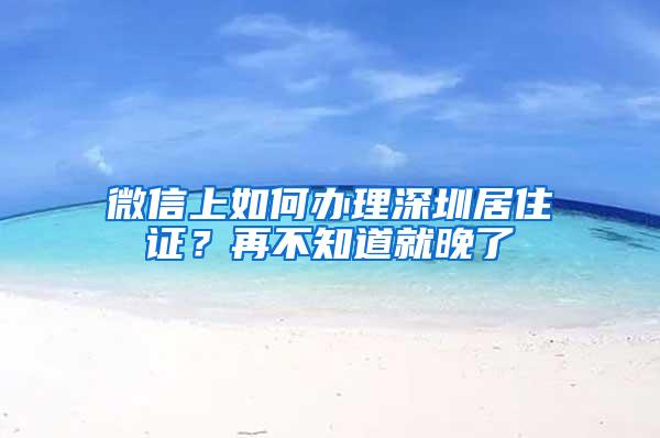 微信上如何办理深圳居住证？再不知道就晚了