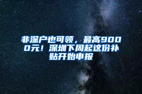 非深户也可领，最高9000元！深圳下周起这份补贴开始申报