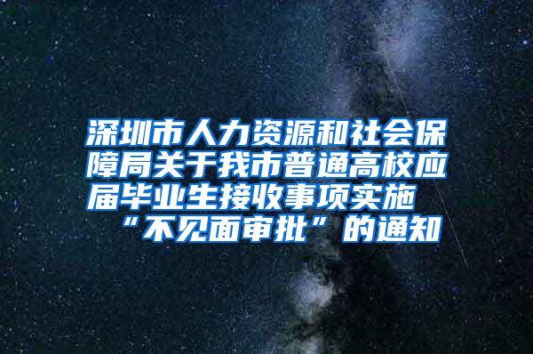 深圳市人力资源和社会保障局关于我市普通高校应届毕业生接收事项实施“不见面审批”的通知