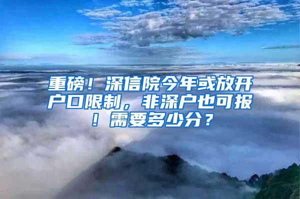 重磅！深信院今年或放开户口限制，非深户也可报！需要多少分？