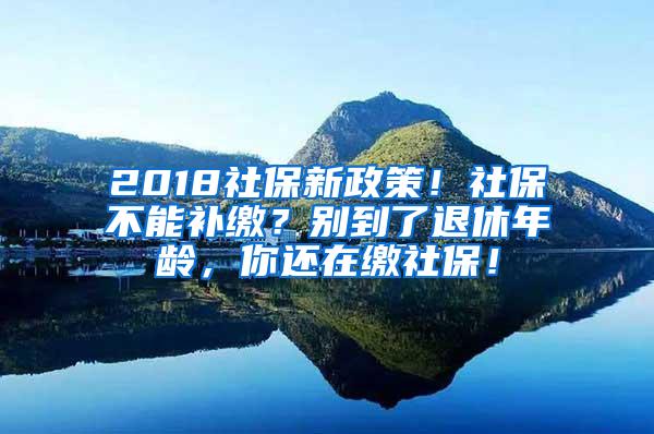 2018社保新政策！社保不能补缴？别到了退休年龄，你还在缴社保！