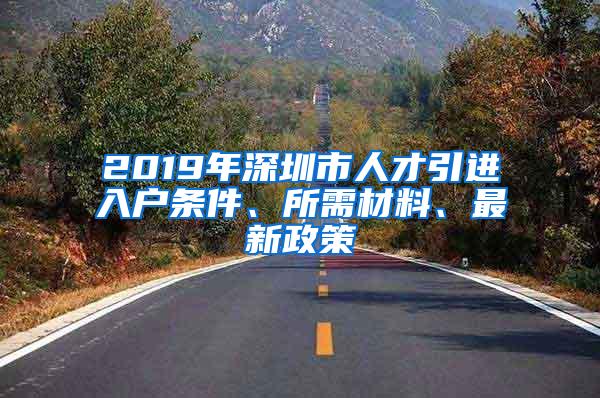 2019年深圳市人才引进入户条件、所需材料、最新政策