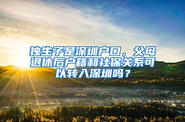 独生子是深圳户口，父母退休后户籍和社保关系可以转入深圳吗？