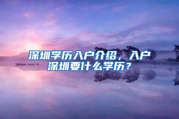 深圳学历入户介绍，入户深圳要什么学历？