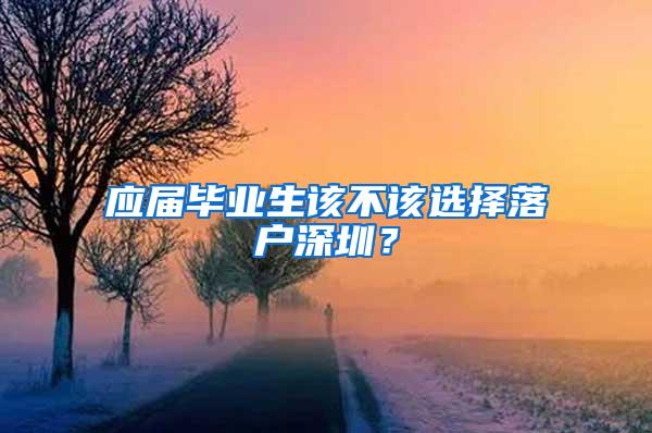 应届毕业生该不该选择落户深圳？