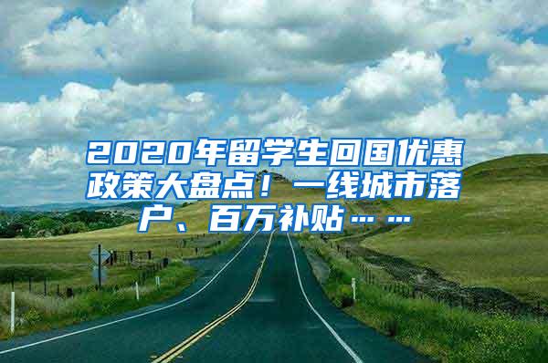 2020年留学生回国优惠政策大盘点！一线城市落户、百万补贴……