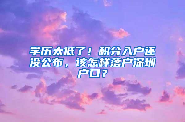 学历太低了！积分入户还没公布，该怎样落户深圳户口？