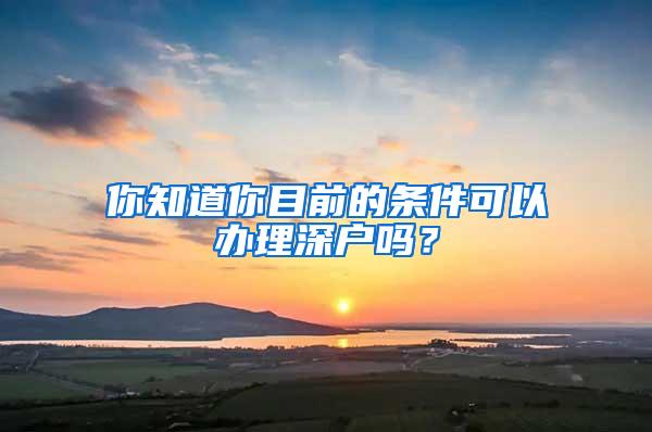 你知道你目前的条件可以办理深户吗？