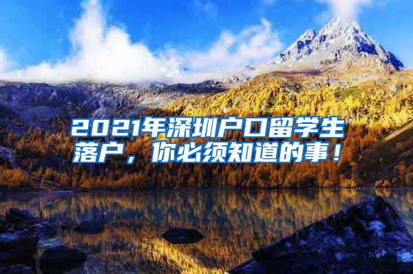 2021年深圳户口留学生落户，你必须知道的事！