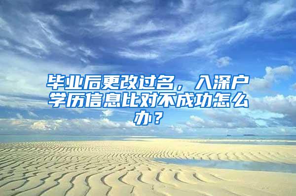 毕业后更改过名，入深户学历信息比对不成功怎么办？