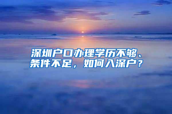 深圳户口办理学历不够、条件不足，如何入深户？