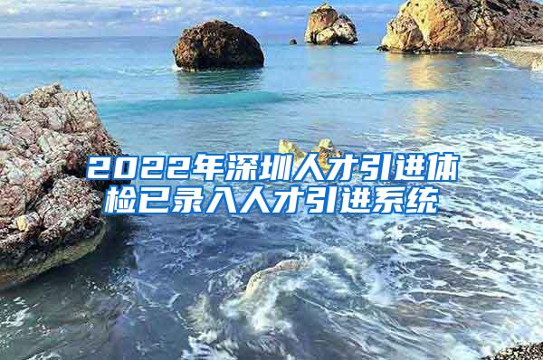 2022年深圳人才引进体检已录入人才引进系统