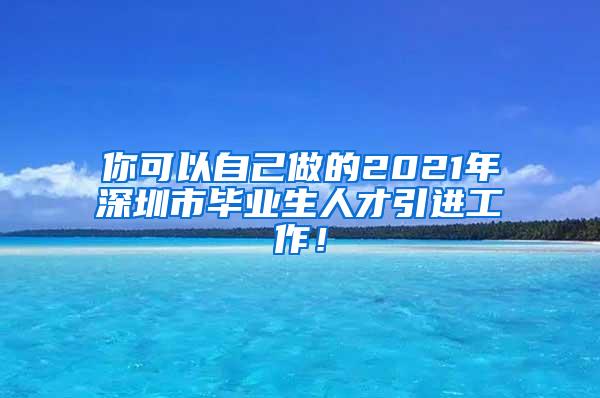 你可以自己做的2021年深圳市毕业生人才引进工作！