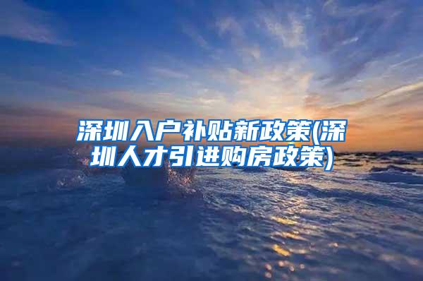 深圳入户补贴新政策(深圳人才引进购房政策)