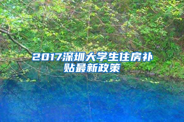 2017深圳大学生住房补贴最新政策