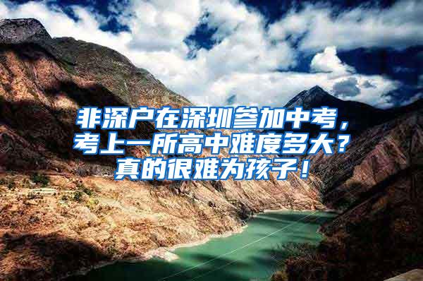 非深户在深圳参加中考，考上一所高中难度多大？真的很难为孩子！