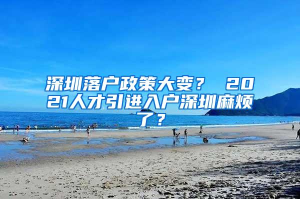 深圳落户政策大变？ 2021人才引进入户深圳麻烦了？