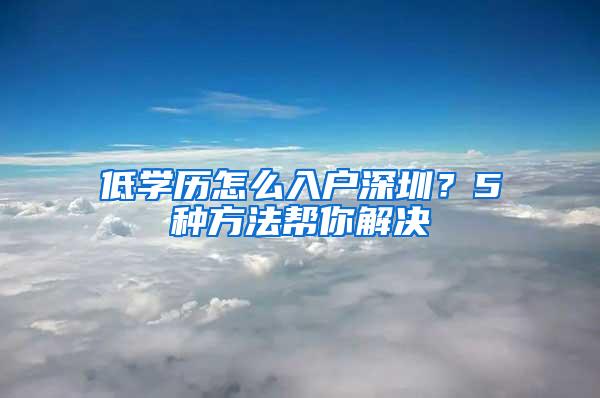 低学历怎么入户深圳？5种方法帮你解决