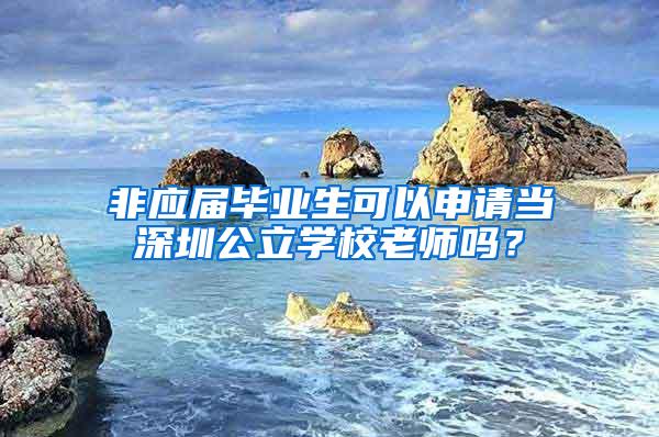 非应届毕业生可以申请当深圳公立学校老师吗？