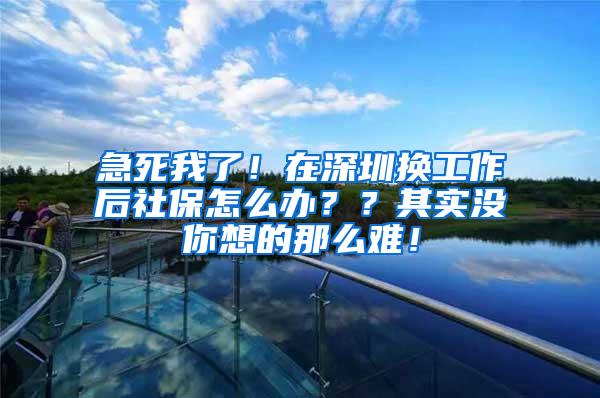 急死我了！在深圳换工作后社保怎么办？？其实没你想的那么难！