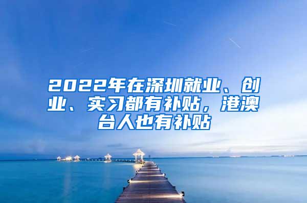 2022年在深圳就业、创业、实习都有补贴，港澳台人也有补贴