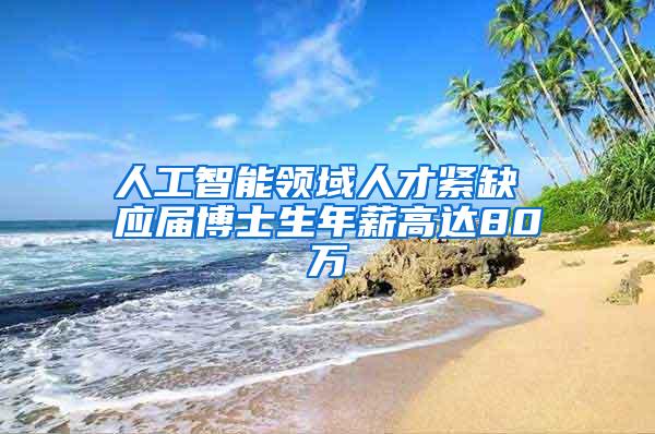 人工智能领域人才紧缺 应届博士生年薪高达80万