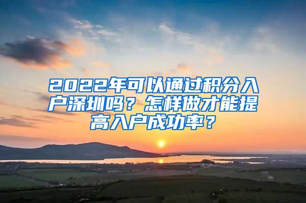 2022年可以通过积分入户深圳吗？怎样做才能提高入户成功率？