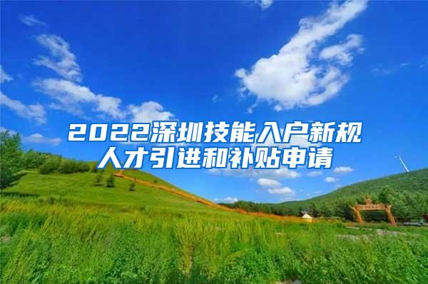 2022深圳技能入户新规人才引进和补贴申请