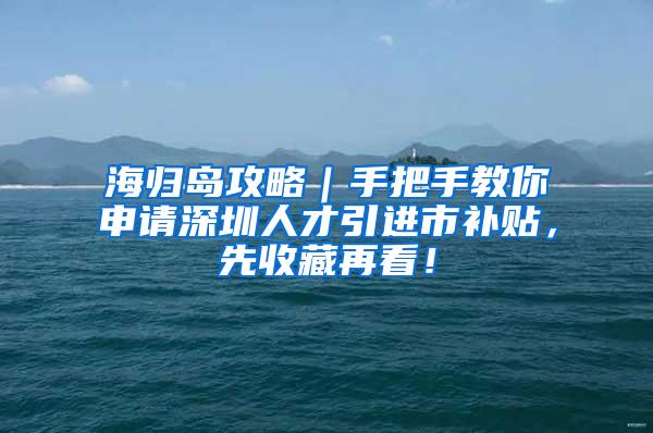 海归岛攻略｜手把手教你申请深圳人才引进市补贴，先收藏再看！