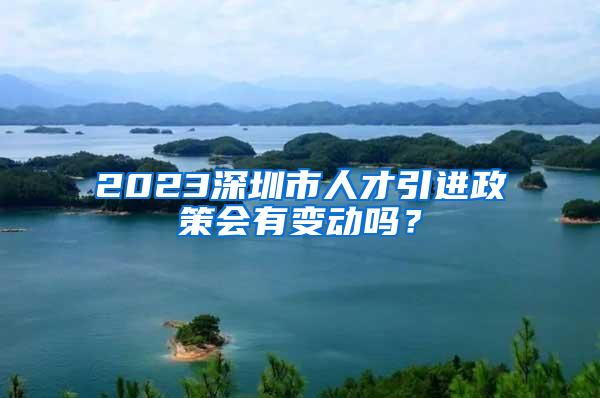 2023深圳市人才引进政策会有变动吗？